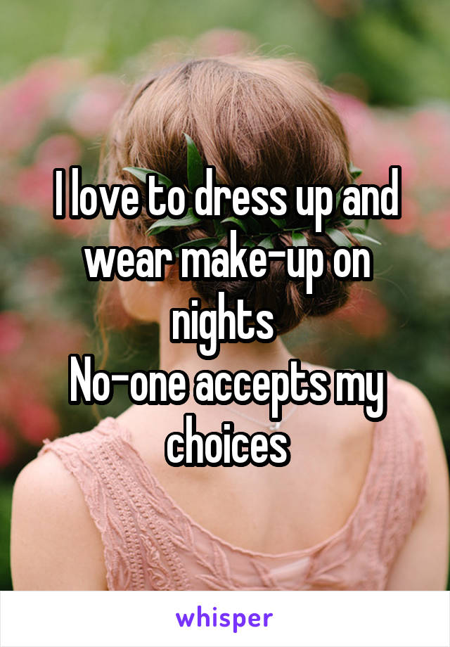 I love to dress up and wear make-up on nights 
No-one accepts my choices