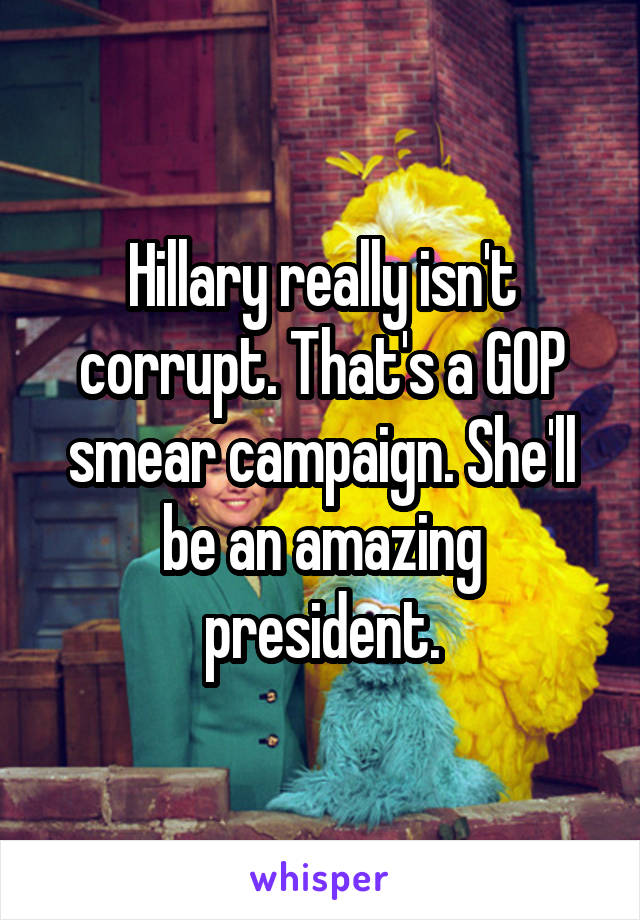 Hillary really isn't corrupt. That's a GOP smear campaign. She'll be an amazing president.