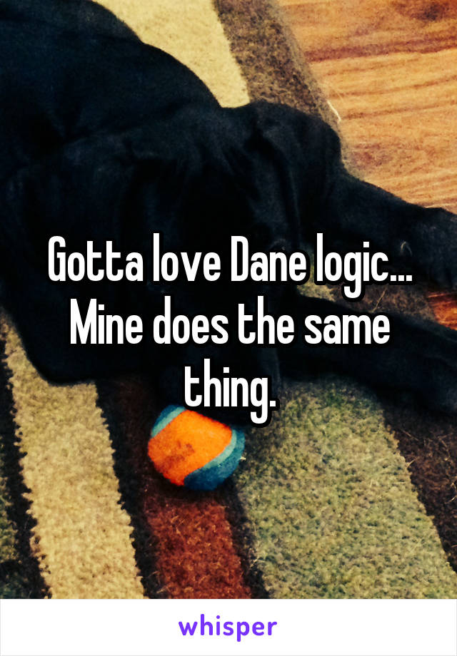 Gotta love Dane logic... Mine does the same thing.