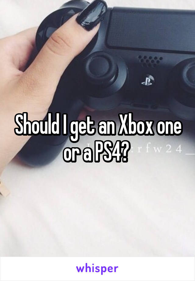 Should I get an Xbox one or a PS4? 