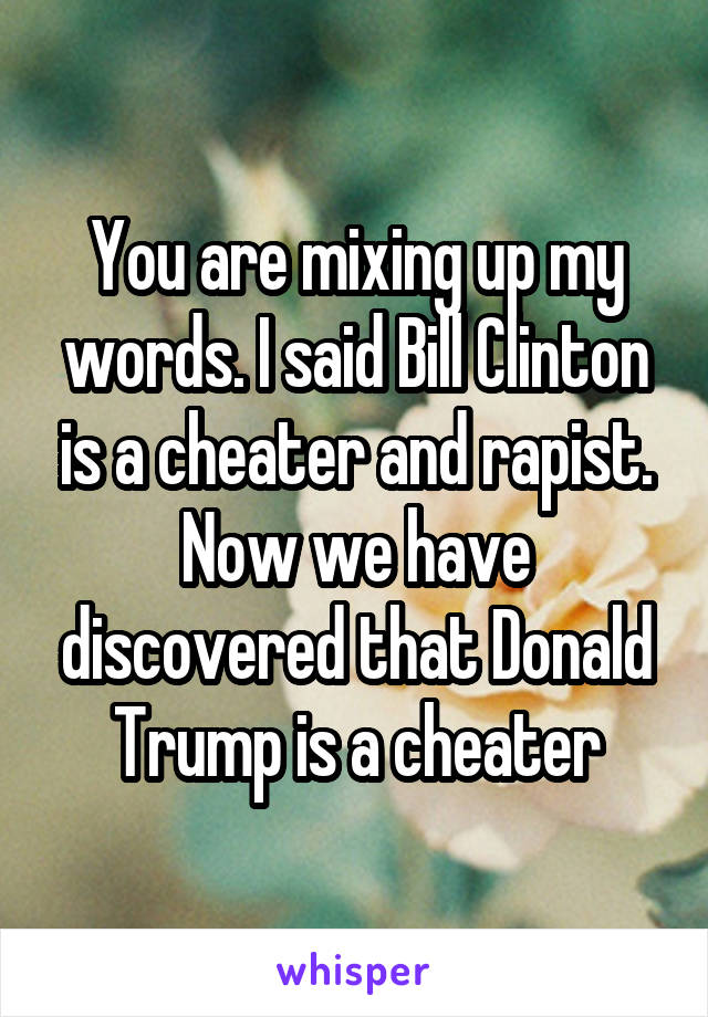 You are mixing up my words. I said Bill Clinton is a cheater and rapist. Now we have discovered that Donald Trump is a cheater