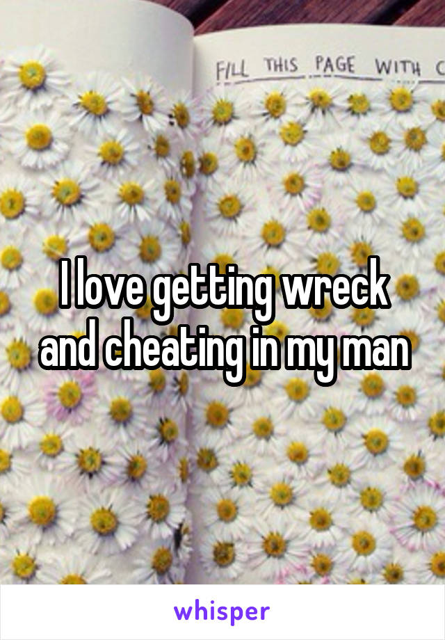 I love getting wreck and cheating in my man