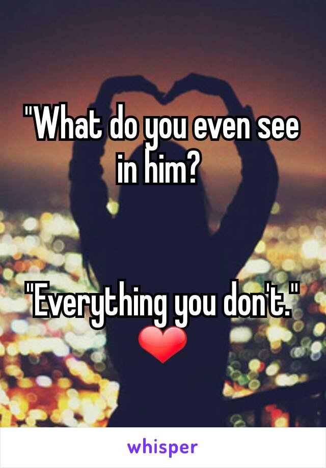 "What do you even see in him? 
 

"Everything you don't."
❤