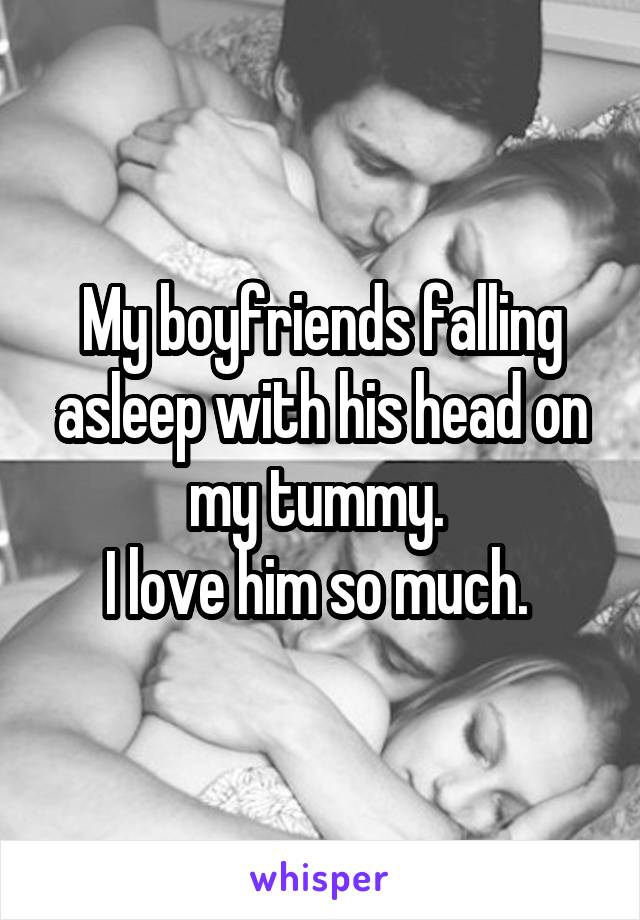 My boyfriends falling asleep with his head on my tummy. 
I love him so much. 