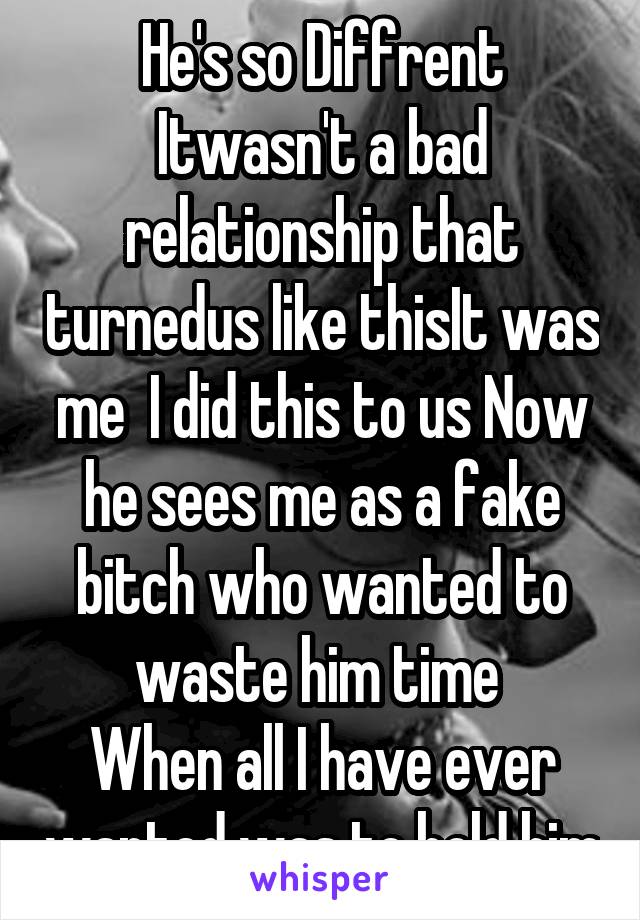 He's so Diffrent Itwasn't a bad relationship that turnedus like thisIt was me  I did this to us Now he sees me as a fake bitch who wanted to waste him time 
When all I have ever wanted was to hold him