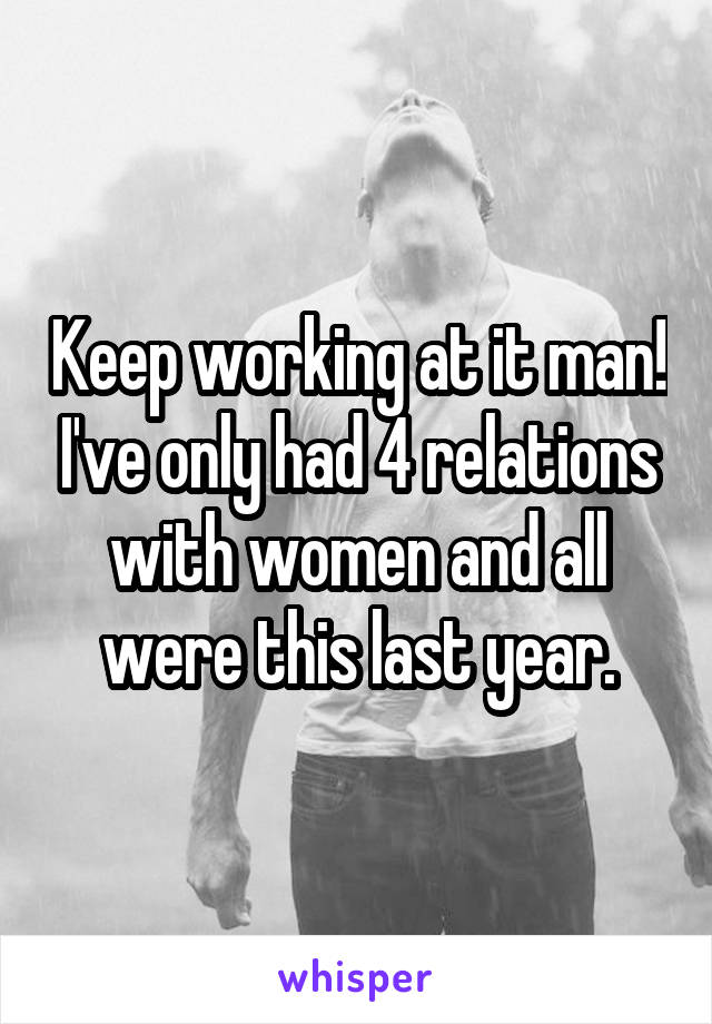 Keep working at it man! I've only had 4 relations with women and all were this last year.