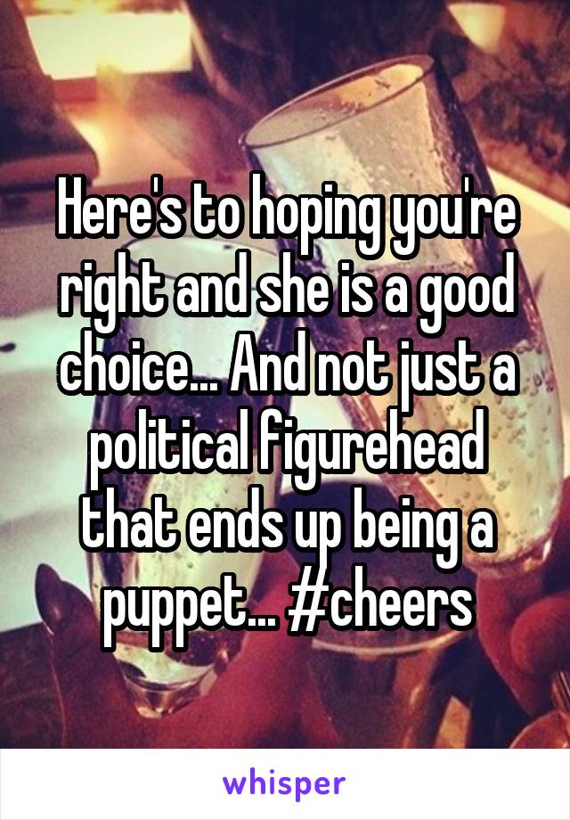 Here's to hoping you're right and she is a good choice... And not just a political figurehead that ends up being a puppet... #cheers
