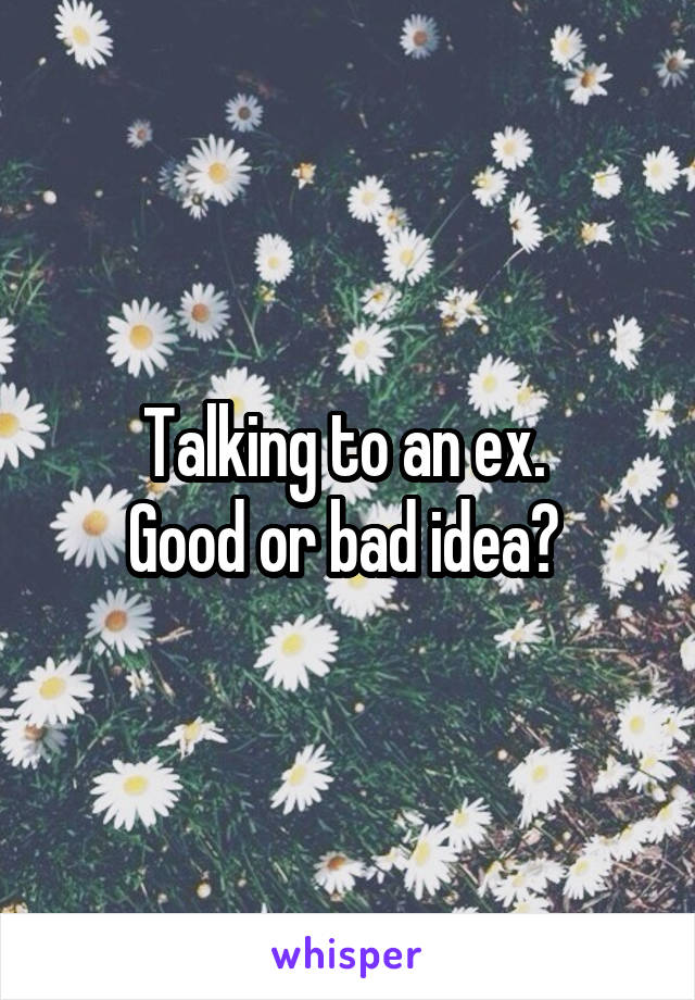 Talking to an ex. 
Good or bad idea? 