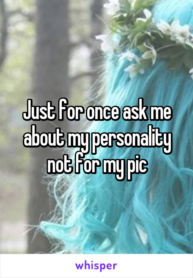 Just for once ask me about my personality not for my pic