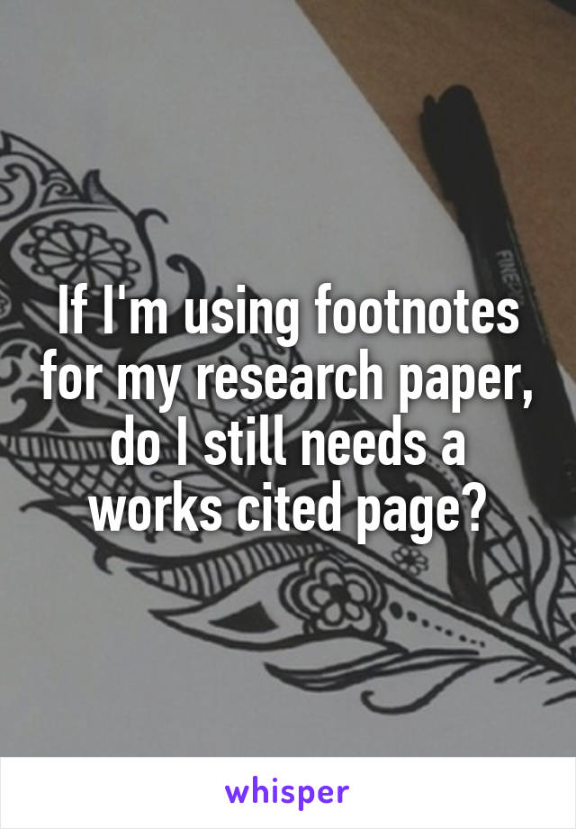 If I'm using footnotes for my research paper, do I still needs a works cited page?
