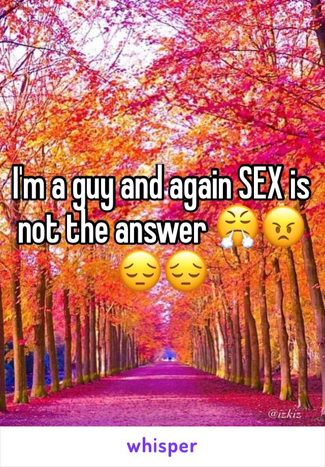I'm a guy and again SEX is not the answer 😤😠😔😔
