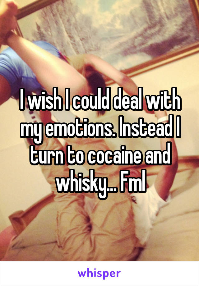I wish I could deal with my emotions. Instead I turn to cocaine and whisky... Fml