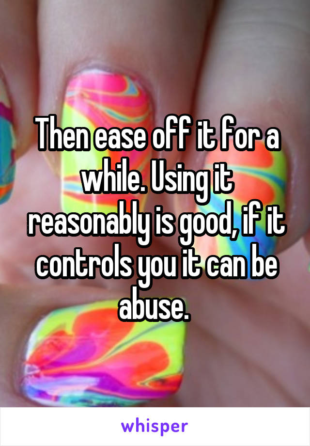 Then ease off it for a while. Using it reasonably is good, if it controls you it can be abuse. 