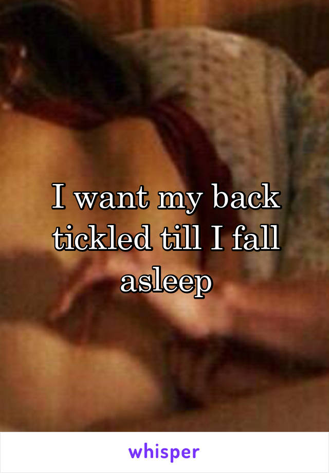 I want my back tickled till I fall asleep