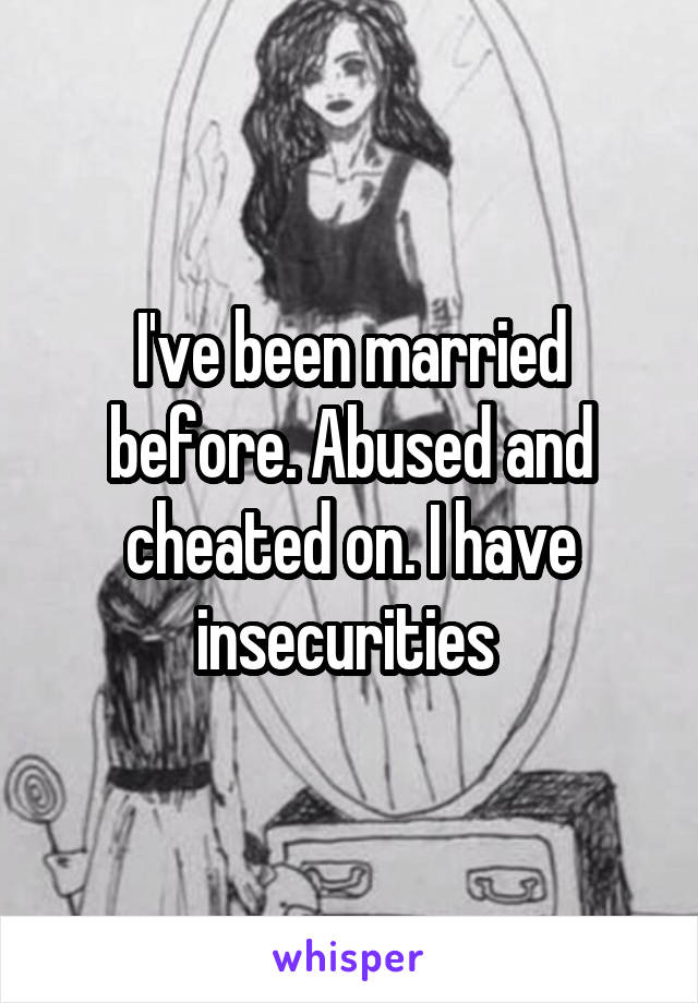 I've been married before. Abused and cheated on. I have insecurities 