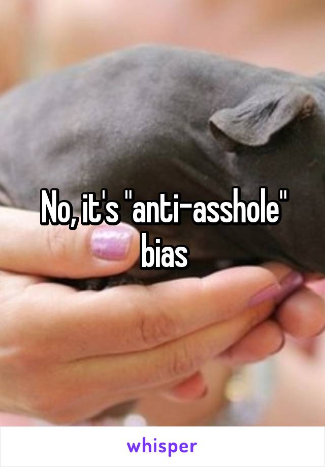 No, it's "anti-asshole" bias
