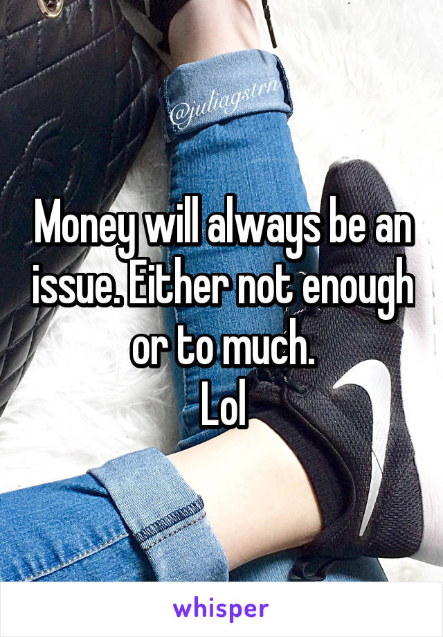 Money will always be an issue. Either not enough or to much.
Lol