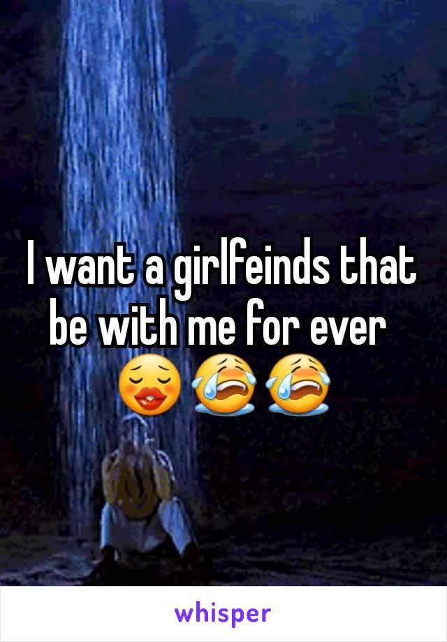 I want a girlfeinds that be with me for ever 
😗😭😭