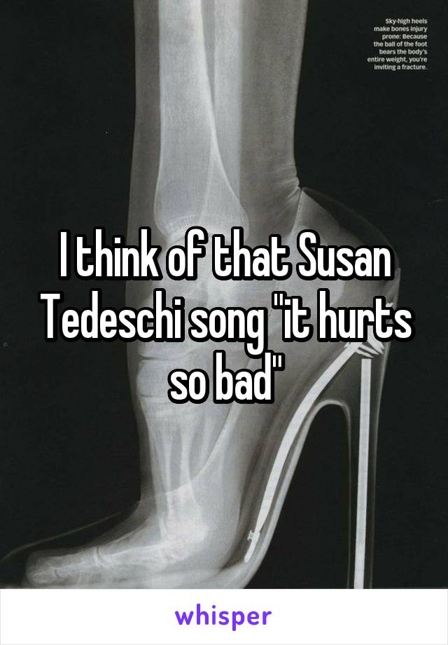 I think of that Susan Tedeschi song "it hurts so bad"