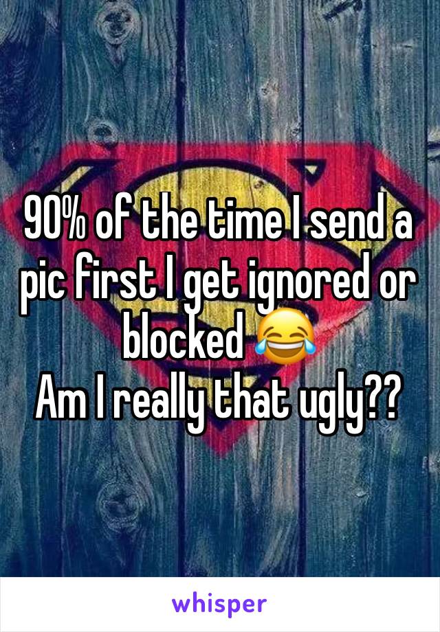 90% of the time I send a pic first I get ignored or blocked 😂
Am I really that ugly??
