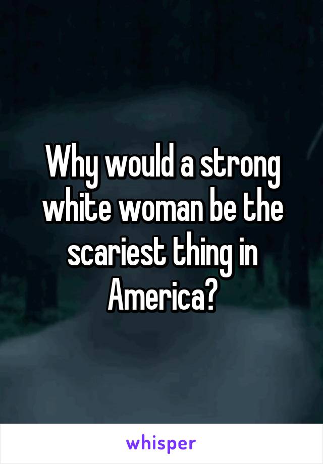 Why would a strong white woman be the scariest thing in America?