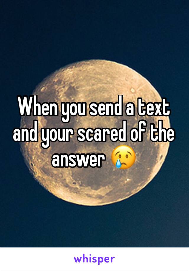 When you send a text and your scared of the answer 😢