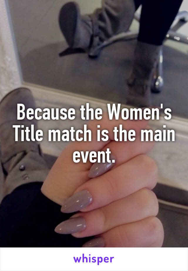 Because the Women's Title match is the main event.