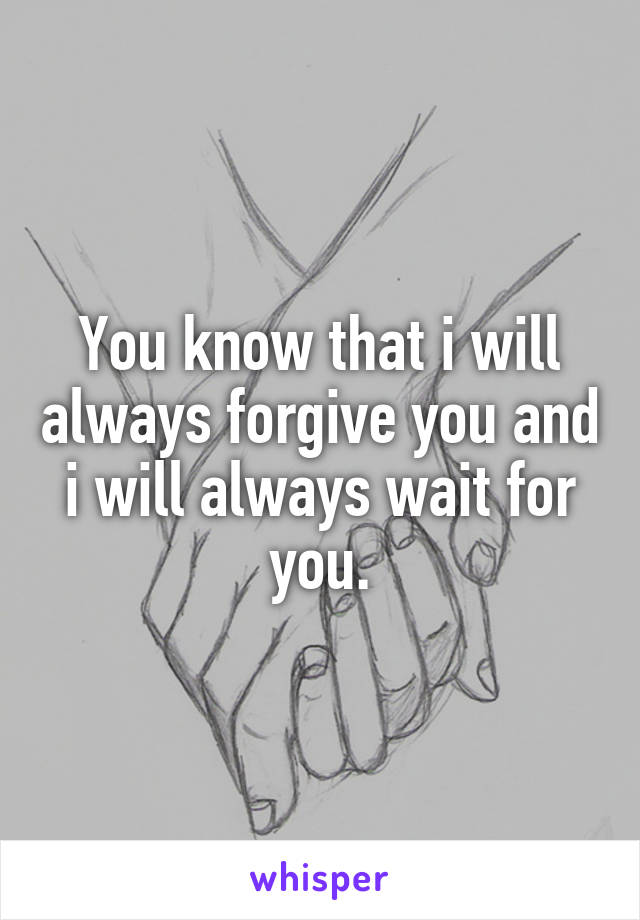 You know that i will always forgive you and i will always wait for you.