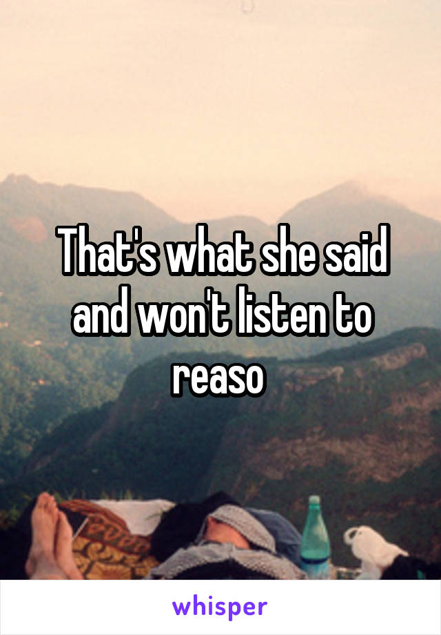 That's what she said and won't listen to reaso 