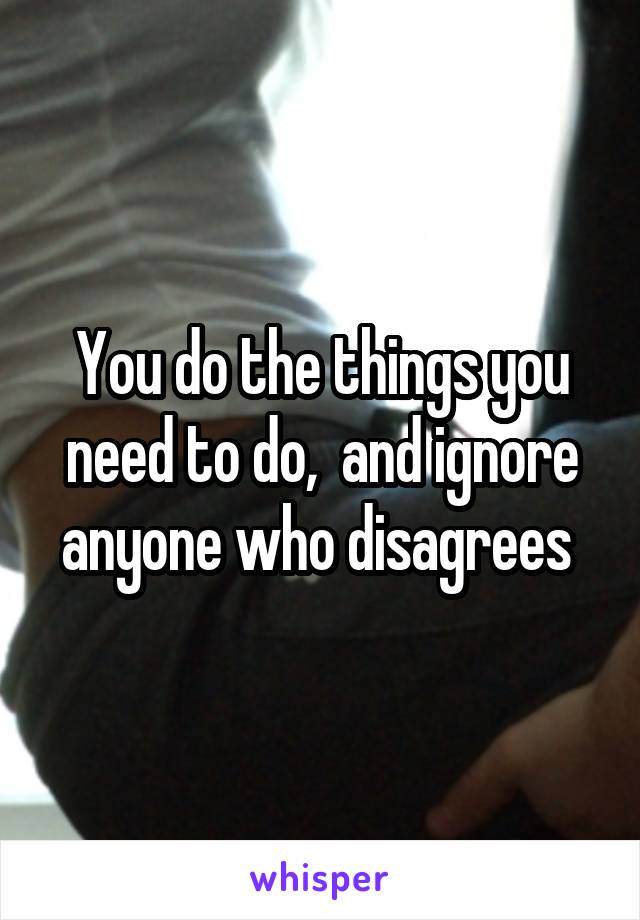 You do the things you need to do,  and ignore anyone who disagrees 