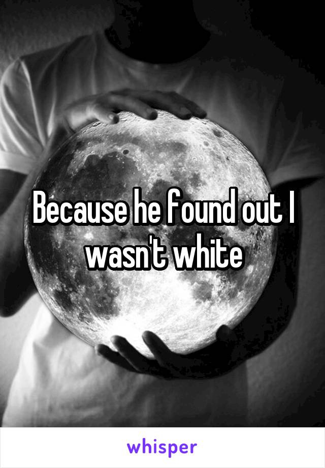 Because he found out I wasn't white