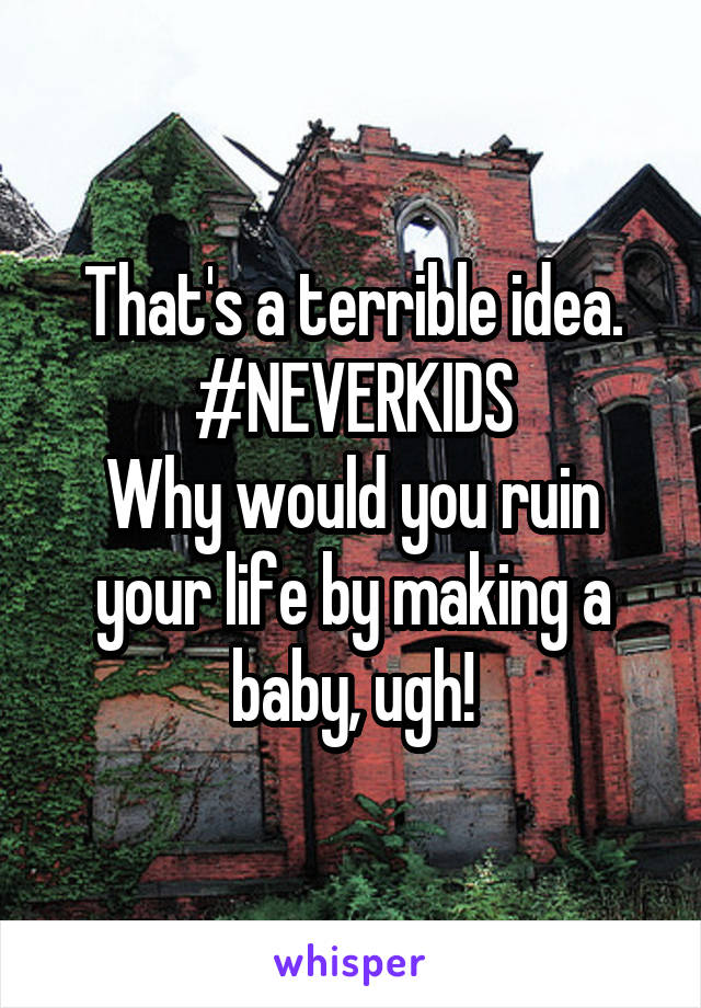 That's a terrible idea.
#NEVERKIDS
Why would you ruin your life by making a baby, ugh!