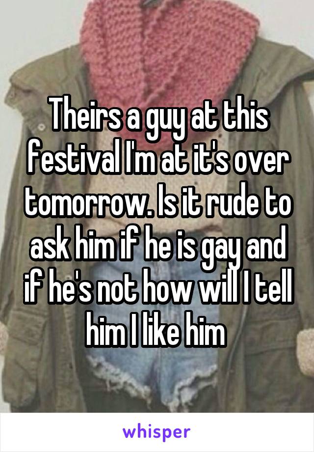 Theirs a guy at this festival I'm at it's over tomorrow. Is it rude to ask him if he is gay and if he's not how will I tell him I like him 
