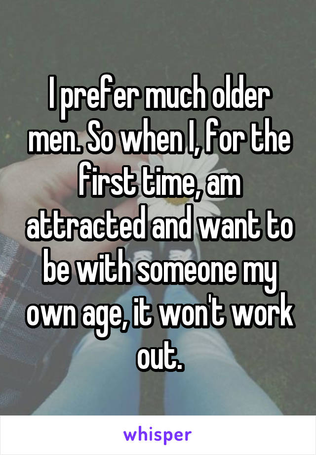 I prefer much older men. So when I, for the first time, am attracted and want to be with someone my own age, it won't work out.