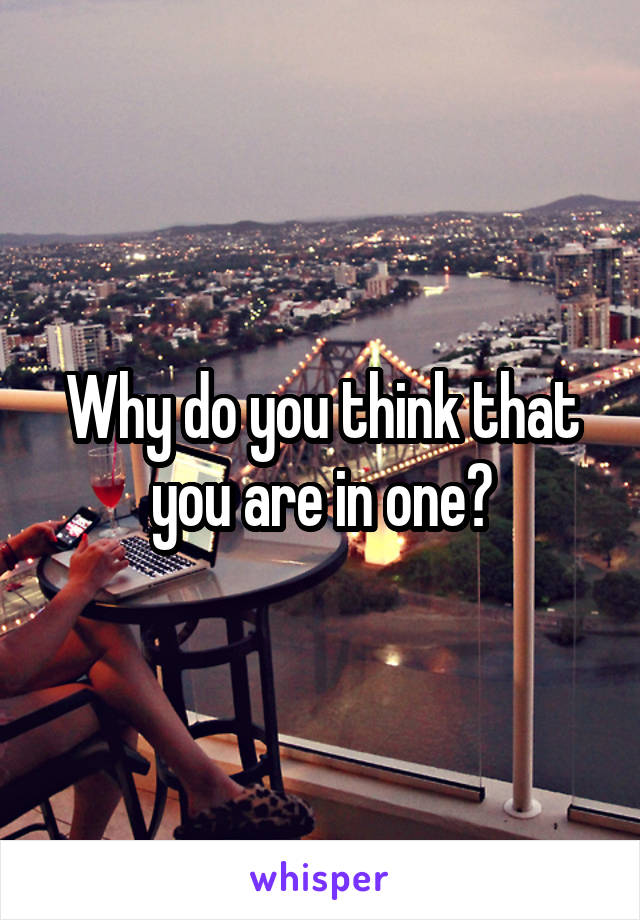 Why do you think that you are in one?
