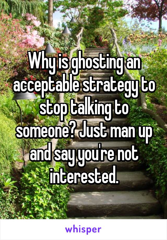 Why is ghosting an acceptable strategy to stop talking to someone? Just man up and say you're not interested.