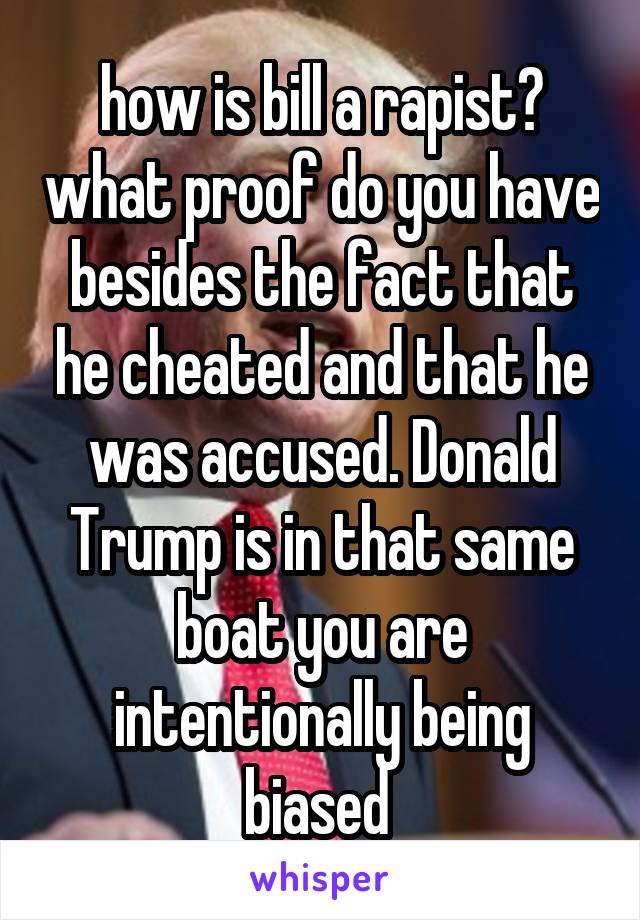 how is bill a rapist? what proof do you have besides the fact that he cheated and that he was accused. Donald Trump is in that same boat you are intentionally being biased 