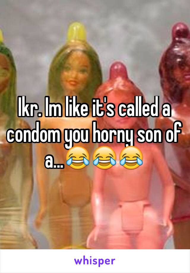 Ikr. Im like it's called a condom you horny son of a...😂😂😂