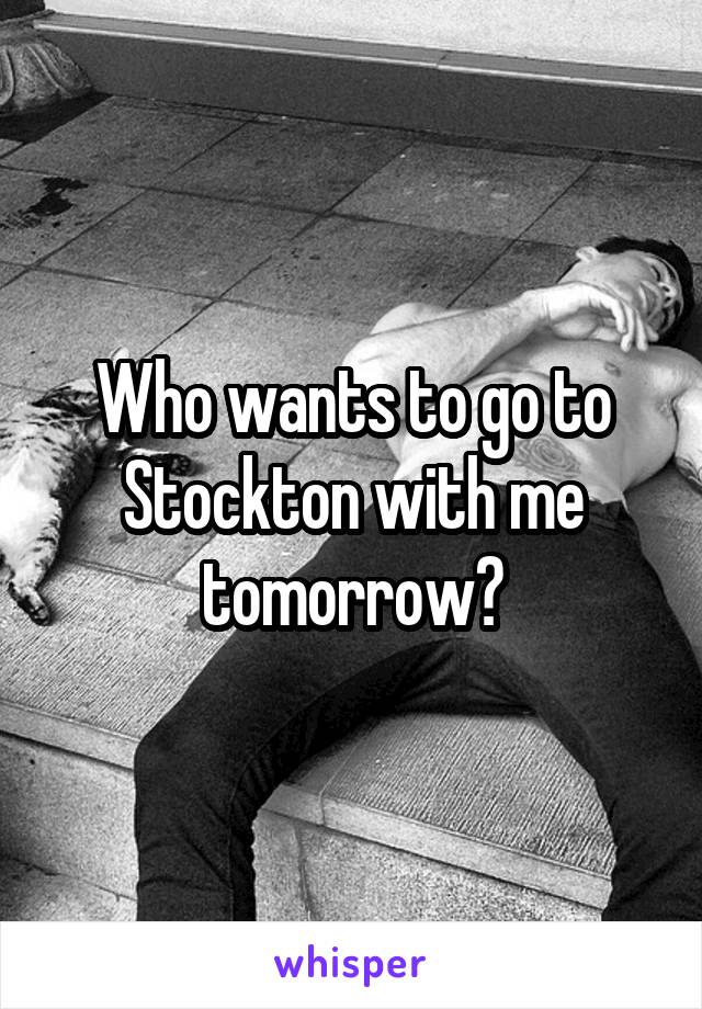 Who wants to go to Stockton with me tomorrow?