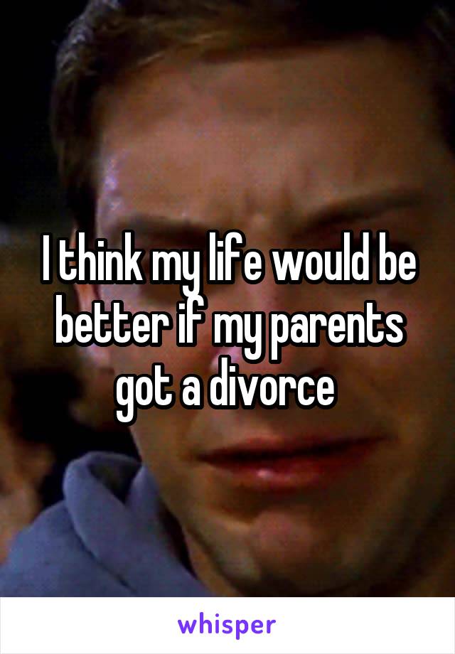 I think my life would be better if my parents got a divorce 