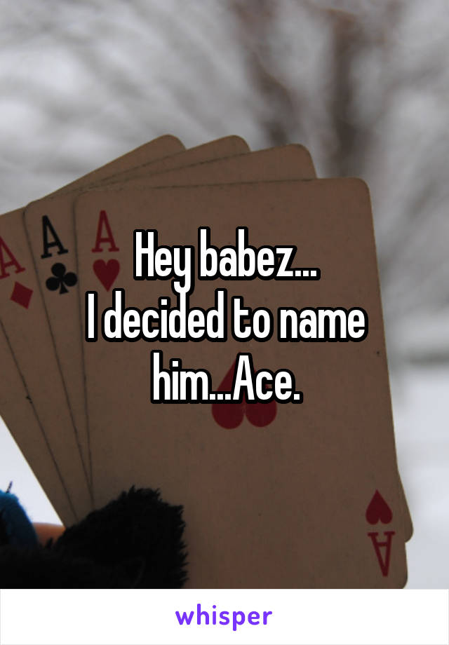 Hey babez...
I decided to name
him...Ace.