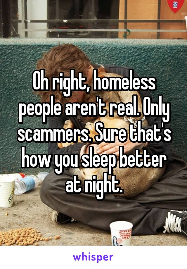 Oh right, homeless people aren't real. Only scammers. Sure that's how you sleep better at night.