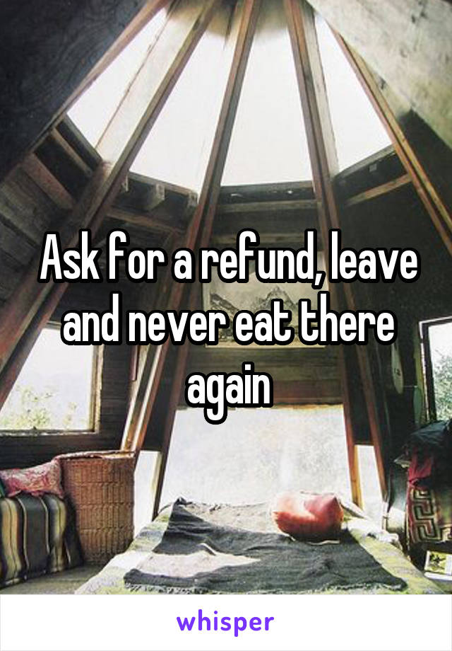 Ask for a refund, leave and never eat there again
