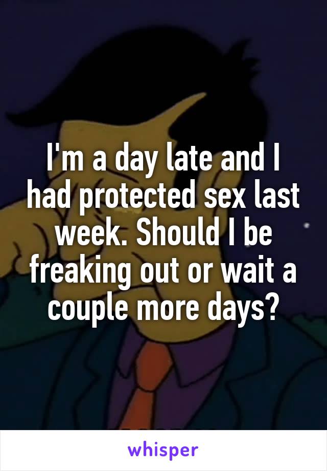 I'm a day late and I had protected sex last week. Should I be freaking out or wait a couple more days?