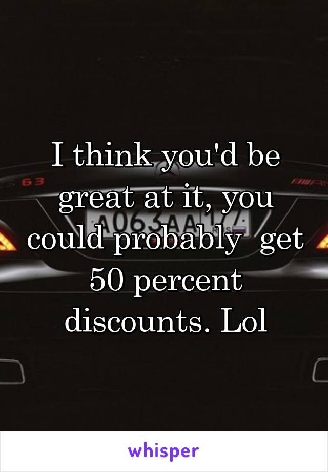 I think you'd be great at it, you could probably  get 50 percent discounts. Lol