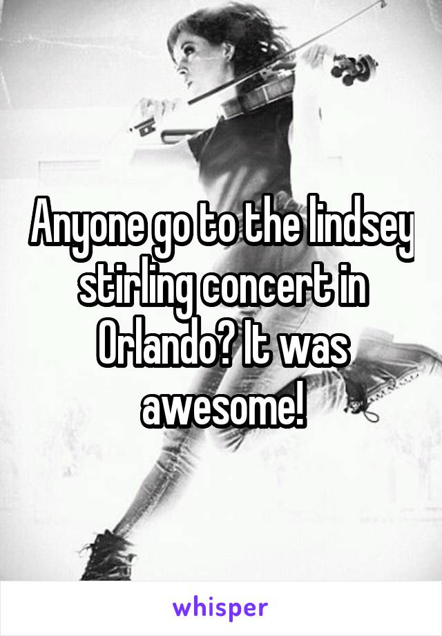 Anyone go to the lindsey stirling concert in Orlando? It was awesome!