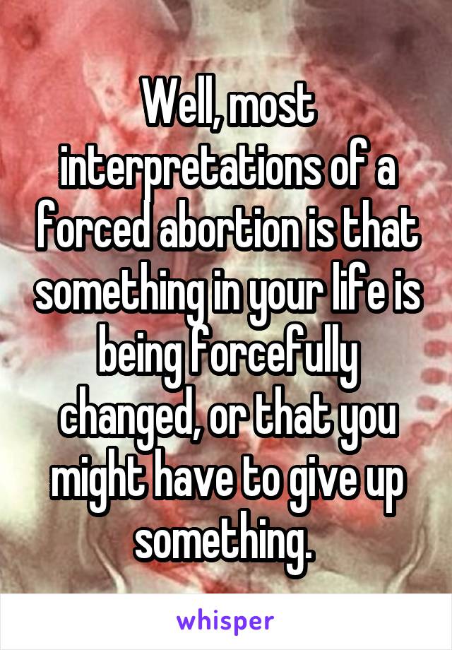Well, most interpretations of a forced abortion is that something in your life is being forcefully changed, or that you might have to give up something. 