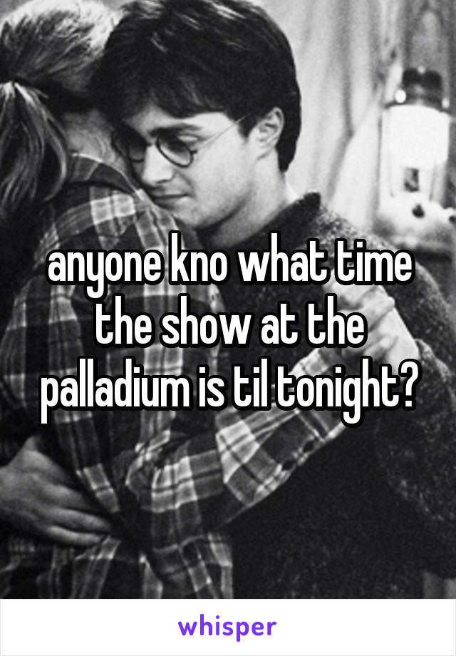 anyone kno what time the show at the palladium is til tonight?