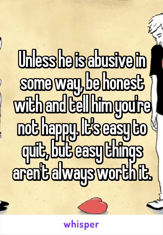 Unless he is abusive in some way, be honest with and tell him you're not happy. It's easy to quit, but easy things aren't always worth it.