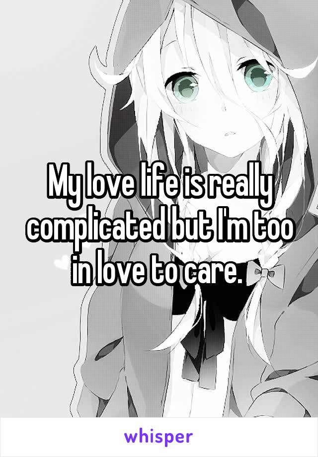 My love life is really complicated but I'm too in love to care. 